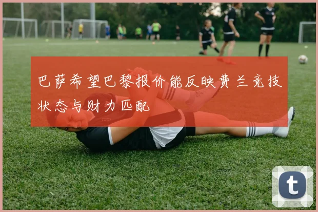 巴萨希望巴黎报价能反映费兰竞技状态与财力匹配