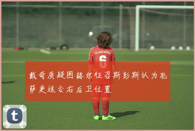 戴奇质疑图赫尔征召斯彭斯认为孔萨更适合右后卫位置