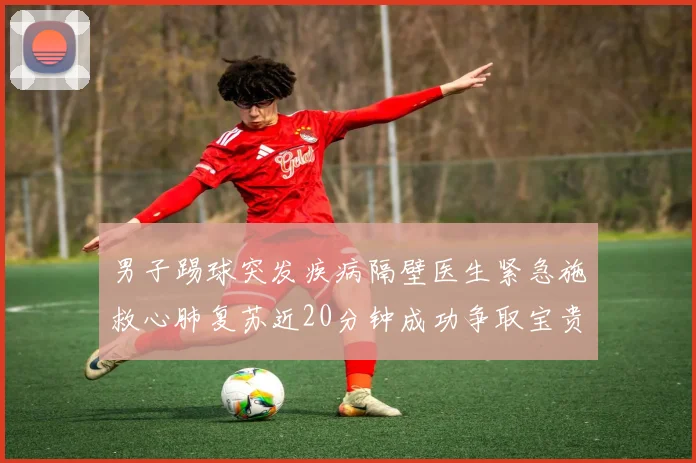 男子踢球突发疾病隔壁医生紧急施救心肺复苏近20分钟成功争取宝贵时间