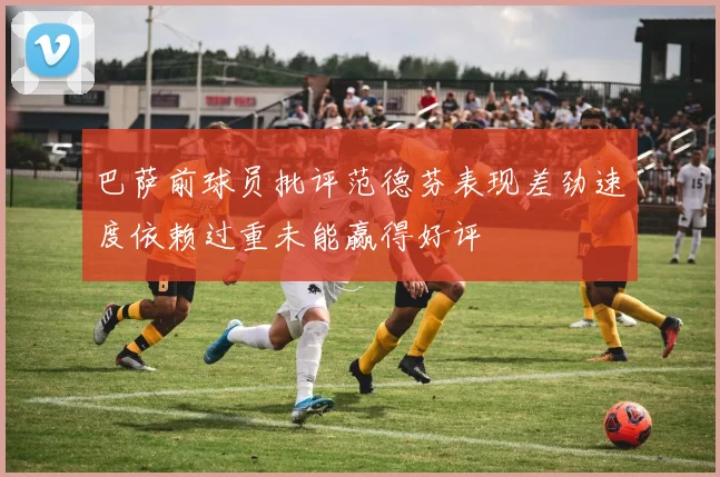 巴萨前球员批评范德芬表现差劲速度依赖过重未能赢得好评