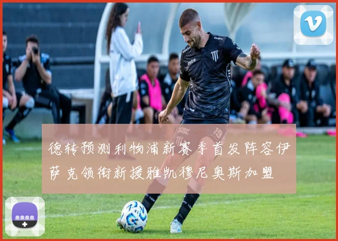 德转预测利物浦新赛季首发阵容伊萨克领衔新援雅凯穆尼奥斯加盟