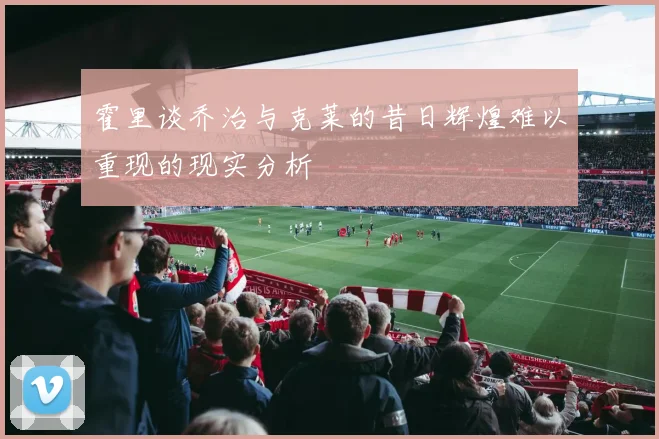 霍里谈乔治与克莱的昔日辉煌难以重现的现实分析