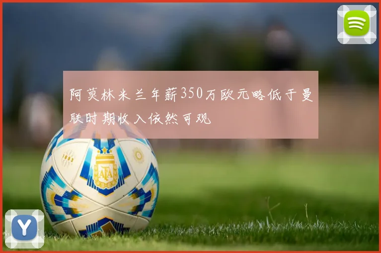 阿莫林米兰年薪350万欧元略低于曼联时期收入依然可观
