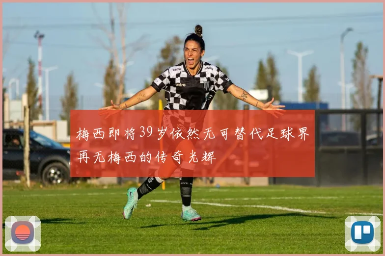梅西即将39岁依然无可替代足球界再无梅西的传奇光辉