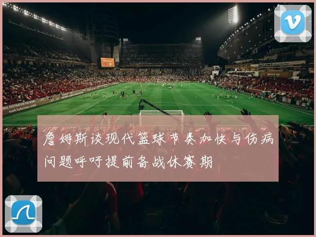 詹姆斯谈现代篮球节奏加快与伤病问题呼吁提前备战休赛期