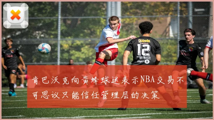 肯巴沃克向黄蜂球迷表示NBA交易不可思议只能信任管理层的决策