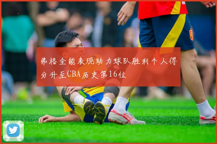弗格全能表现助力球队胜利个人得分升至CBA历史第16位