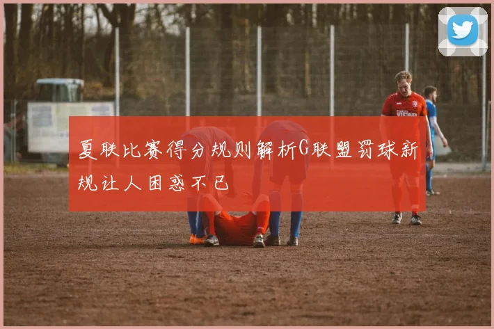夏联比赛得分规则解析G联盟罚球新规让人困惑不已