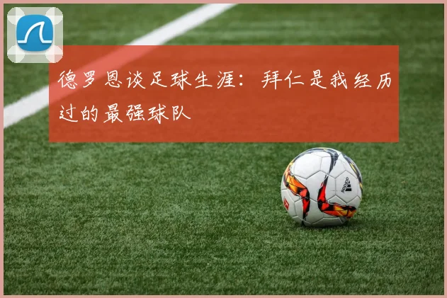 德罗恩谈足球生涯：拜仁是我经历过的最强球队