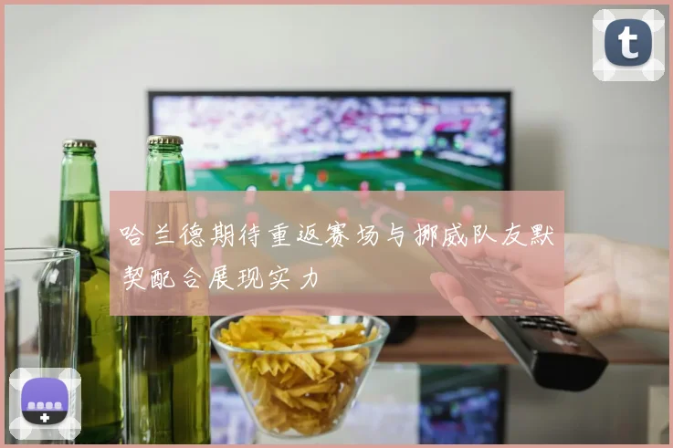 哈兰德期待重返赛场与挪威队友默契配合展现实力