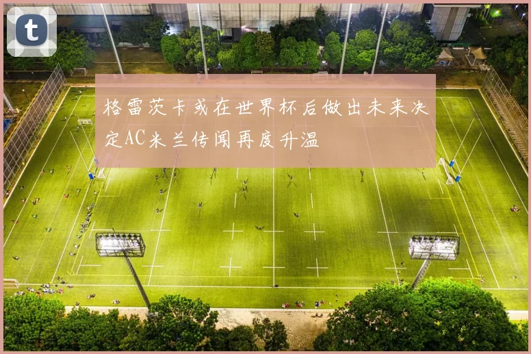 格雷茨卡或在世界杯后做出未来决定AC米兰传闻再度升温