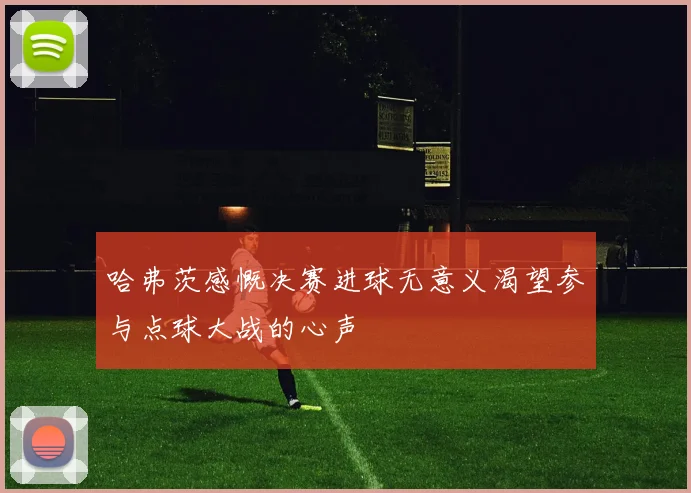 哈弗茨感慨决赛进球无意义渴望参与点球大战的心声