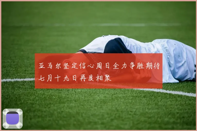 亚马尔坚定信心周日全力争胜期待七月十九日再度相聚