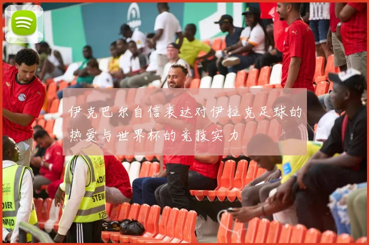 伊克巴尔自信表达对伊拉克足球的热爱与世界杯的竞技实力