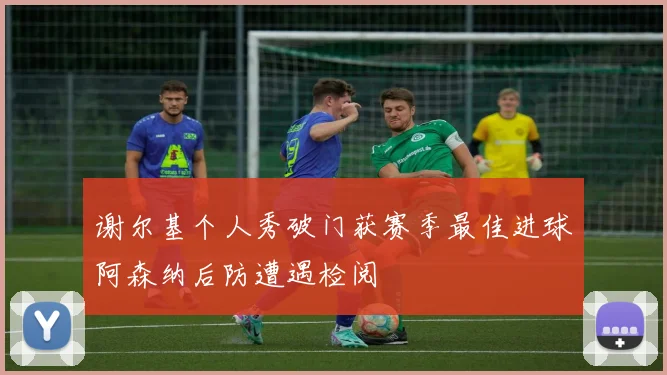谢尔基个人秀破门获赛季最佳进球阿森纳后防遭遇检阅