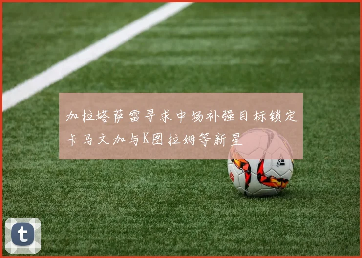加拉塔萨雷寻求中场补强目标锁定卡马文加与K图拉姆等新星