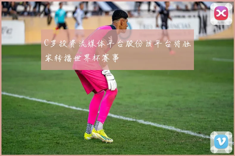 C罗投资流媒体平台股份该平台将独家转播世界杯赛事