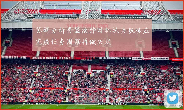 苏群分析男篮换帅时机认为教练应完成任务周期再做决定