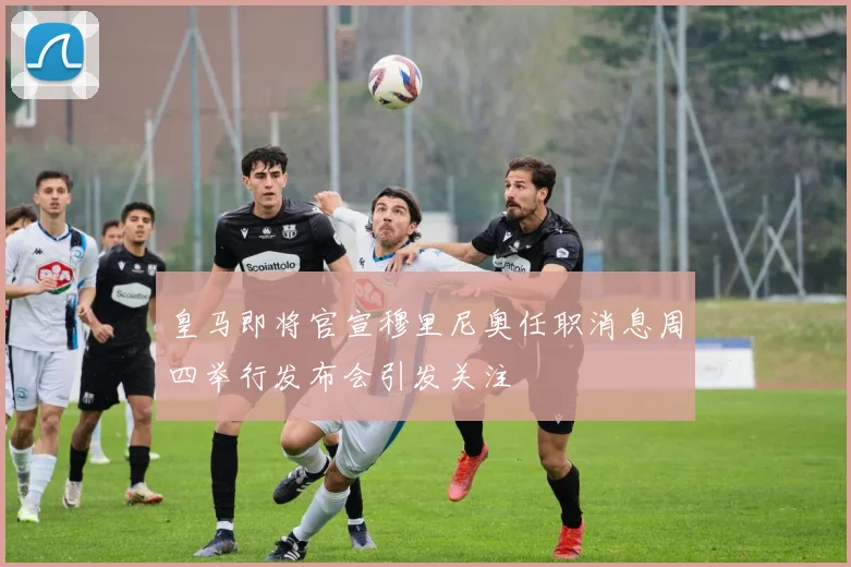 皇马即将官宣穆里尼奥任职消息周四举行发布会引发关注