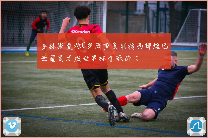 克林斯曼称C罗渴望复制梅西辉煌巴西葡萄牙成世界杯夺冠热门