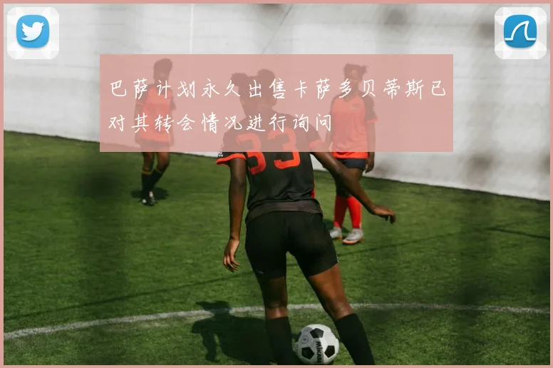 巴萨计划永久出售卡萨多贝蒂斯已对其转会情况进行询问