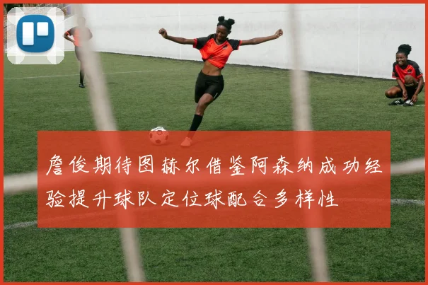詹俊期待图赫尔借鉴阿森纳成功经验提升球队定位球配合多样性