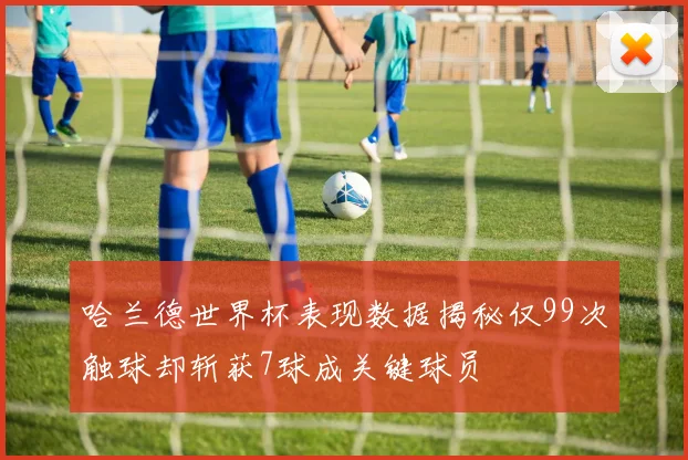 哈兰德世界杯表现数据揭秘仅99次触球却斩获7球成关键球员