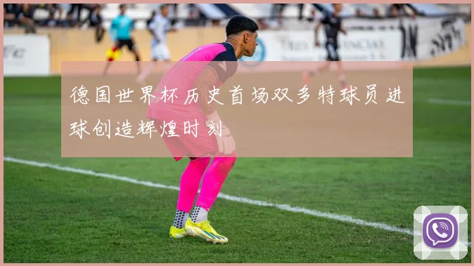 德国世界杯历史首场双多特球员进球创造辉煌时刻
