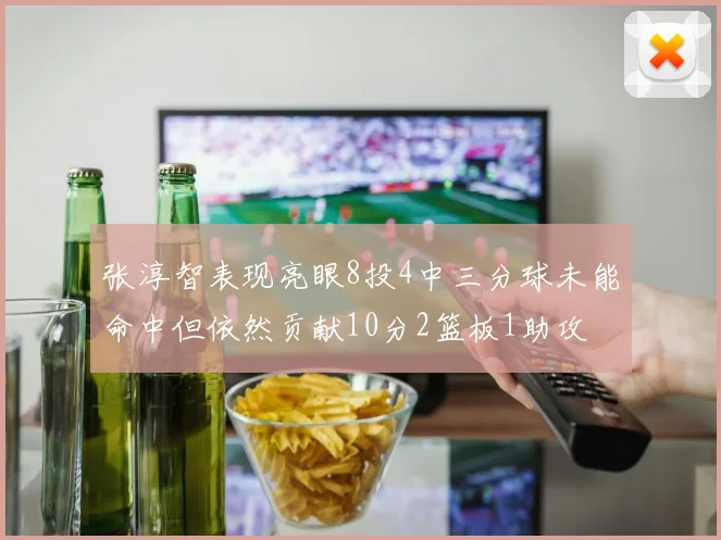 张淳智表现亮眼8投4中三分球未能命中但依然贡献10分2篮板1助攻