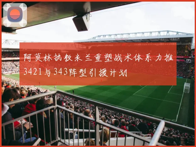 阿莫林执教米兰重塑战术体系力推3421与343阵型引援计划